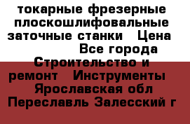 токарные фрезерные плоскошлифовальные заточные станки › Цена ­ 100 000 - Все города Строительство и ремонт » Инструменты   . Ярославская обл.,Переславль-Залесский г.